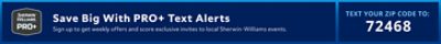 Save Big With PRO+ Text Alerts. Sign up to get weekly offers and score exclusive invites to local Sherwin-Williams events. Text your Zip Code to: 72468.