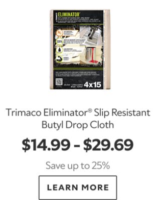 Trimaco Eliminator® Slip Resistant Butyl Drop Cloth. $14.99-$29.69. Save up to 25%. Learn more.